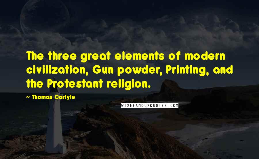 Thomas Carlyle Quotes: The three great elements of modern civilization, Gun powder, Printing, and the Protestant religion.