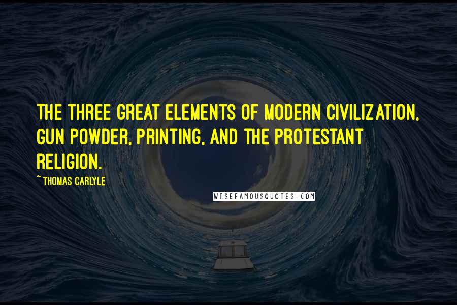 Thomas Carlyle Quotes: The three great elements of modern civilization, Gun powder, Printing, and the Protestant religion.