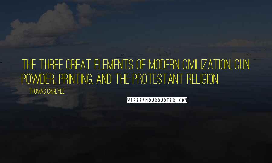 Thomas Carlyle Quotes: The three great elements of modern civilization, Gun powder, Printing, and the Protestant religion.