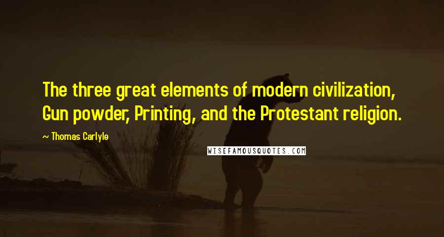 Thomas Carlyle Quotes: The three great elements of modern civilization, Gun powder, Printing, and the Protestant religion.