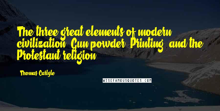 Thomas Carlyle Quotes: The three great elements of modern civilization, Gun powder, Printing, and the Protestant religion.