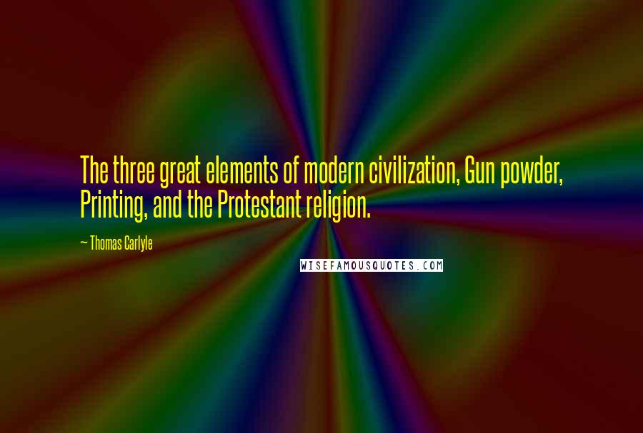 Thomas Carlyle Quotes: The three great elements of modern civilization, Gun powder, Printing, and the Protestant religion.