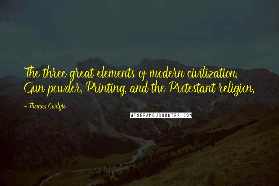 Thomas Carlyle Quotes: The three great elements of modern civilization, Gun powder, Printing, and the Protestant religion.