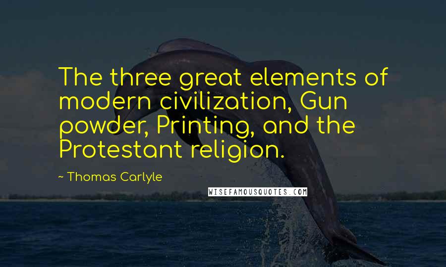 Thomas Carlyle Quotes: The three great elements of modern civilization, Gun powder, Printing, and the Protestant religion.