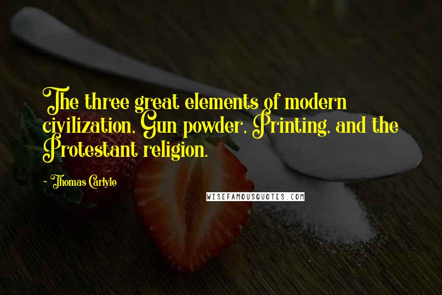 Thomas Carlyle Quotes: The three great elements of modern civilization, Gun powder, Printing, and the Protestant religion.