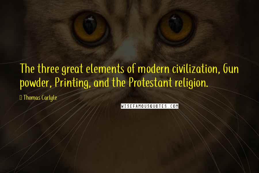 Thomas Carlyle Quotes: The three great elements of modern civilization, Gun powder, Printing, and the Protestant religion.