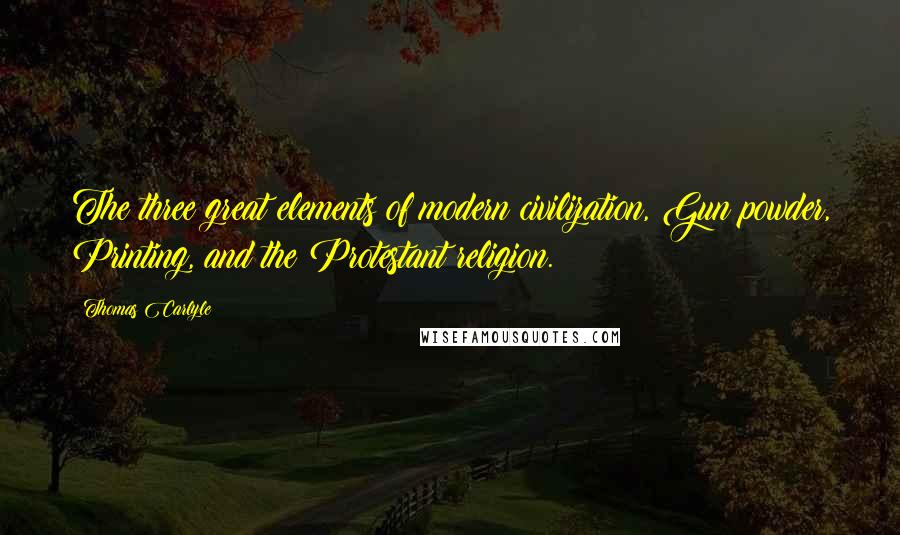 Thomas Carlyle Quotes: The three great elements of modern civilization, Gun powder, Printing, and the Protestant religion.