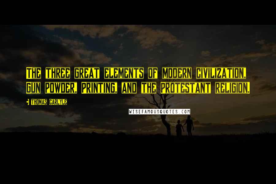 Thomas Carlyle Quotes: The three great elements of modern civilization, Gun powder, Printing, and the Protestant religion.