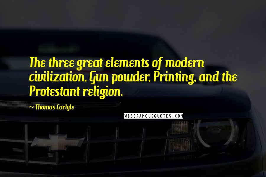 Thomas Carlyle Quotes: The three great elements of modern civilization, Gun powder, Printing, and the Protestant religion.