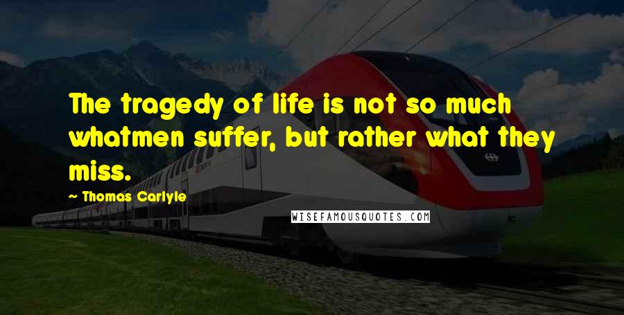 Thomas Carlyle Quotes: The tragedy of life is not so much whatmen suffer, but rather what they miss.