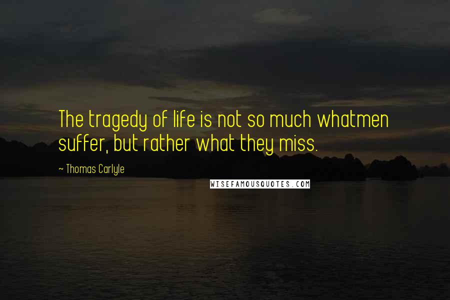 Thomas Carlyle Quotes: The tragedy of life is not so much whatmen suffer, but rather what they miss.
