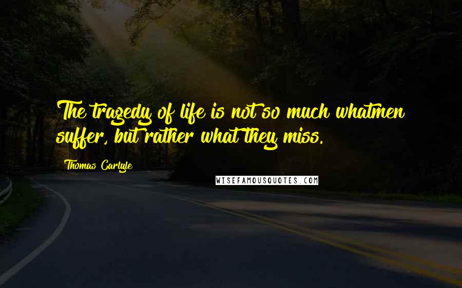 Thomas Carlyle Quotes: The tragedy of life is not so much whatmen suffer, but rather what they miss.