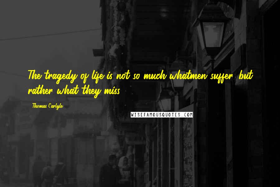 Thomas Carlyle Quotes: The tragedy of life is not so much whatmen suffer, but rather what they miss.