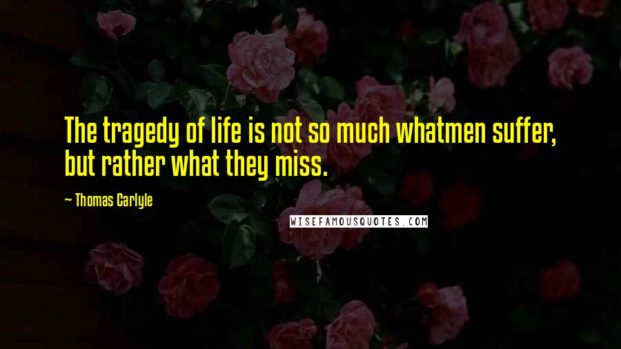 Thomas Carlyle Quotes: The tragedy of life is not so much whatmen suffer, but rather what they miss.