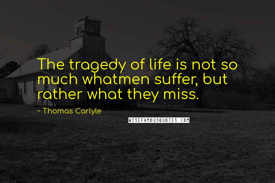 Thomas Carlyle Quotes: The tragedy of life is not so much whatmen suffer, but rather what they miss.