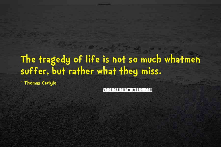 Thomas Carlyle Quotes: The tragedy of life is not so much whatmen suffer, but rather what they miss.