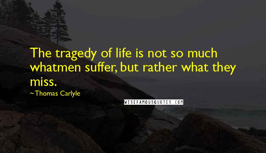 Thomas Carlyle Quotes: The tragedy of life is not so much whatmen suffer, but rather what they miss.