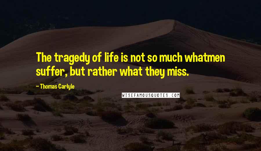 Thomas Carlyle Quotes: The tragedy of life is not so much whatmen suffer, but rather what they miss.