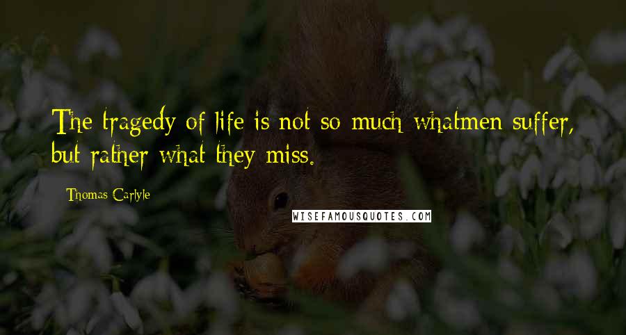 Thomas Carlyle Quotes: The tragedy of life is not so much whatmen suffer, but rather what they miss.