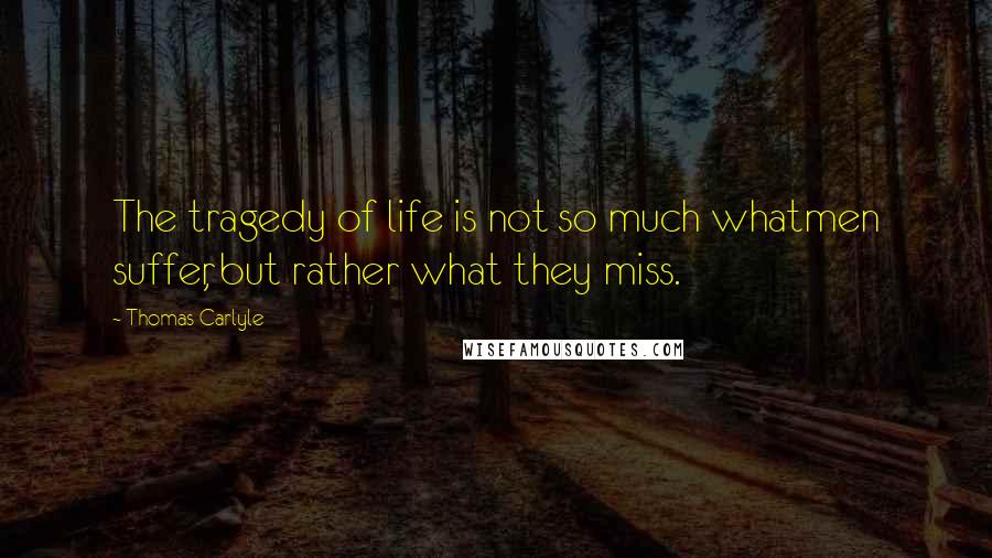 Thomas Carlyle Quotes: The tragedy of life is not so much whatmen suffer, but rather what they miss.