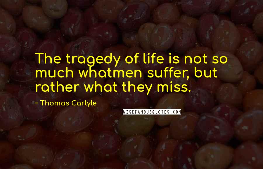 Thomas Carlyle Quotes: The tragedy of life is not so much whatmen suffer, but rather what they miss.