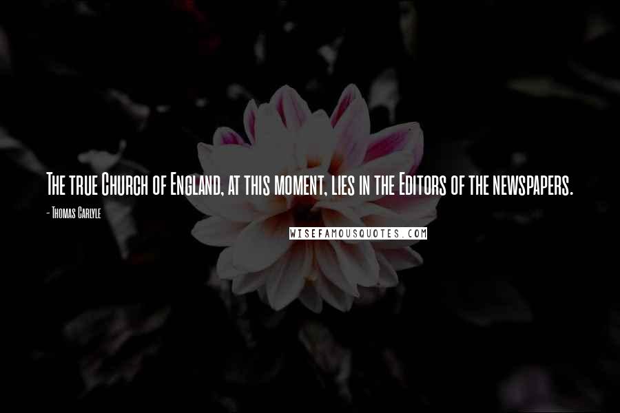 Thomas Carlyle Quotes: The true Church of England, at this moment, lies in the Editors of the newspapers.