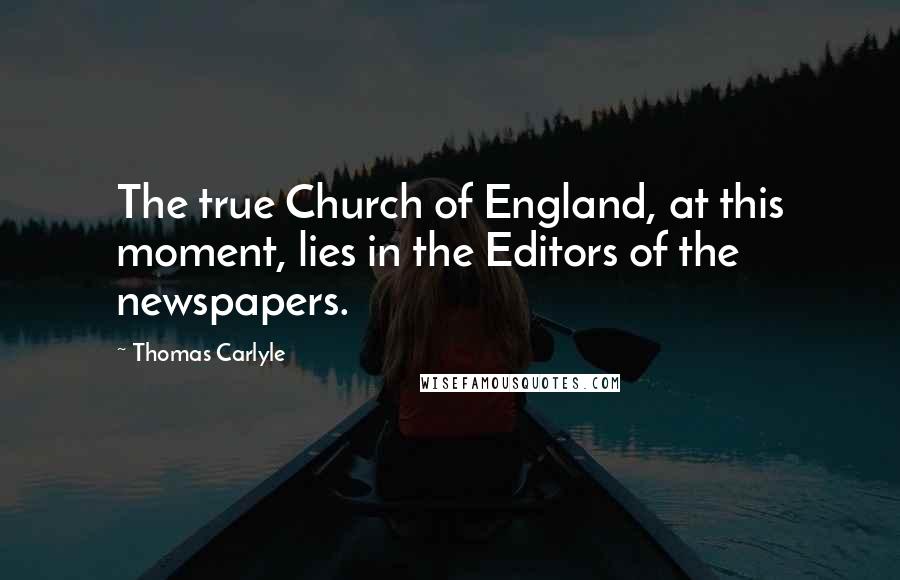 Thomas Carlyle Quotes: The true Church of England, at this moment, lies in the Editors of the newspapers.