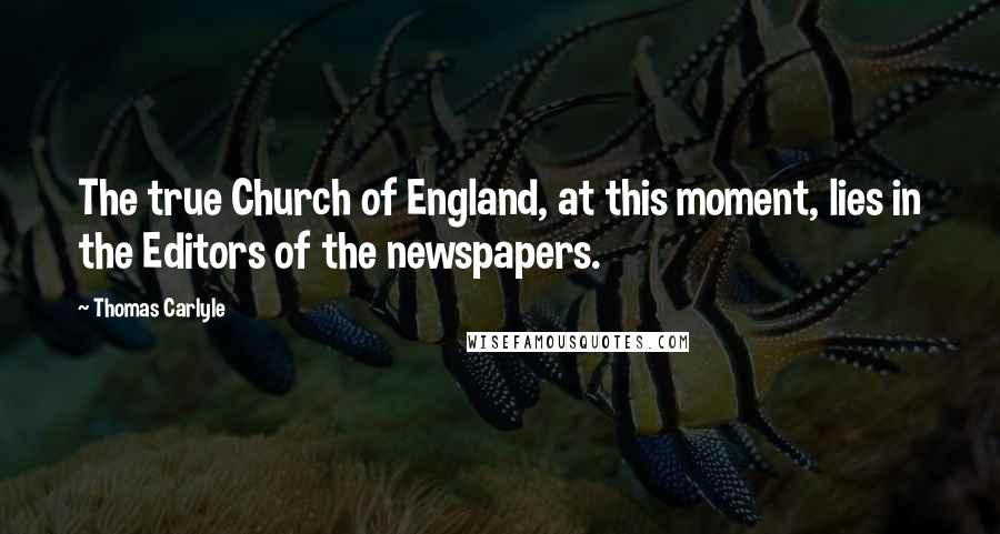 Thomas Carlyle Quotes: The true Church of England, at this moment, lies in the Editors of the newspapers.