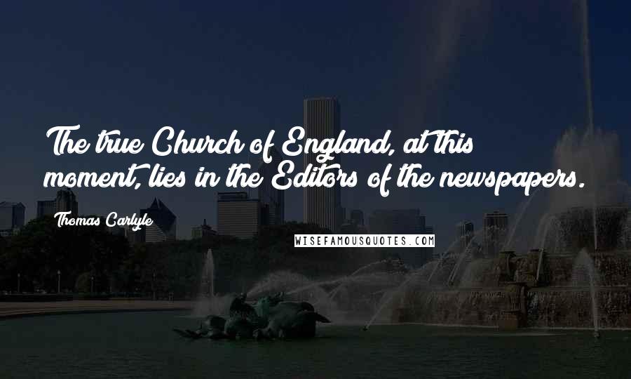 Thomas Carlyle Quotes: The true Church of England, at this moment, lies in the Editors of the newspapers.