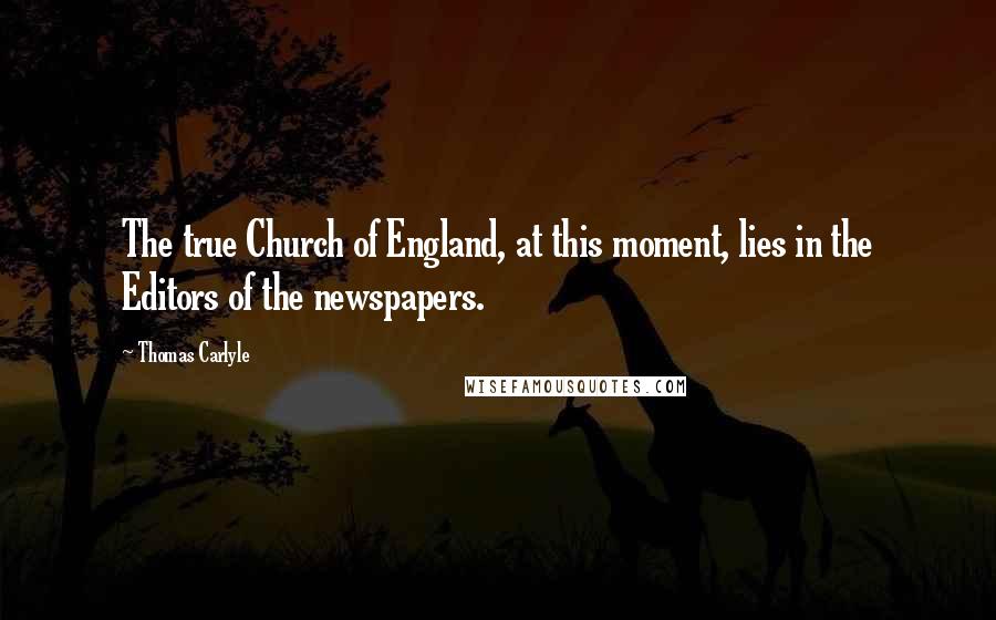 Thomas Carlyle Quotes: The true Church of England, at this moment, lies in the Editors of the newspapers.