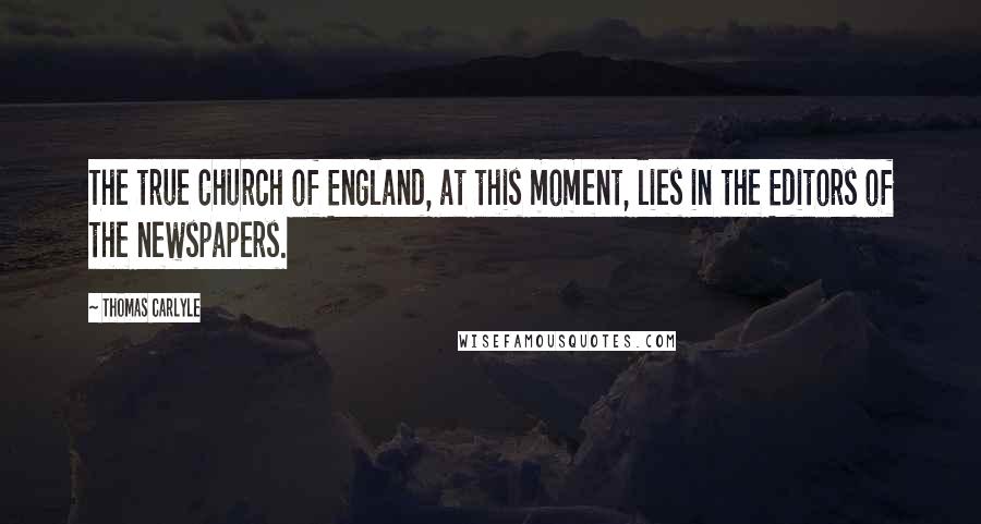 Thomas Carlyle Quotes: The true Church of England, at this moment, lies in the Editors of the newspapers.