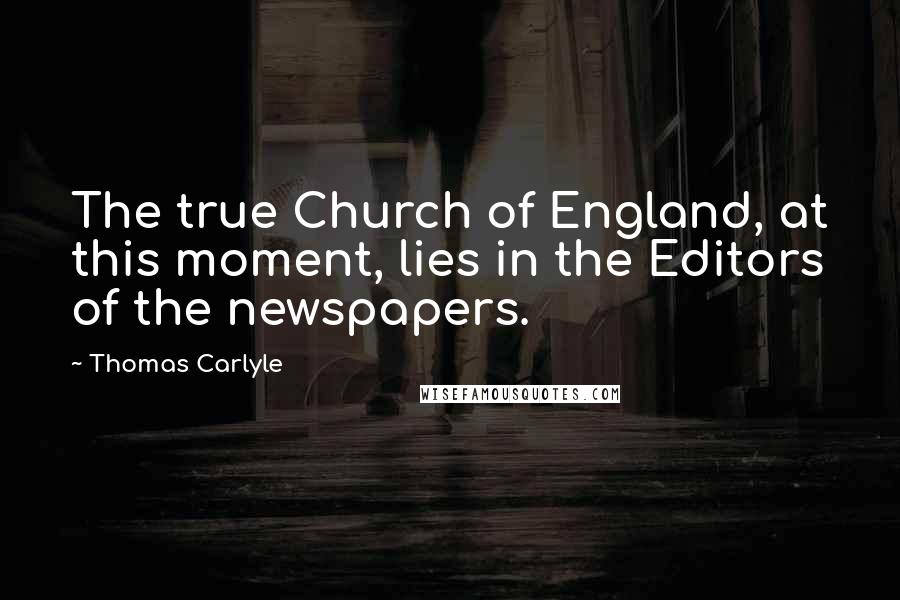 Thomas Carlyle Quotes: The true Church of England, at this moment, lies in the Editors of the newspapers.