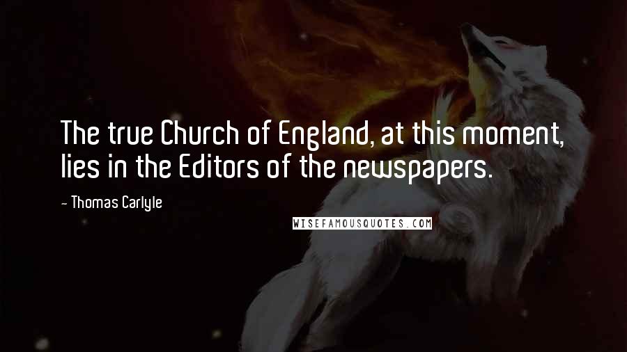 Thomas Carlyle Quotes: The true Church of England, at this moment, lies in the Editors of the newspapers.