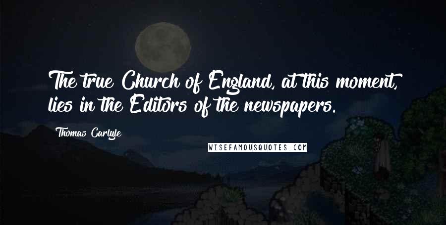 Thomas Carlyle Quotes: The true Church of England, at this moment, lies in the Editors of the newspapers.