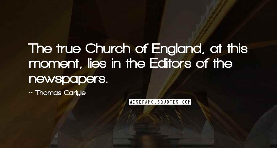 Thomas Carlyle Quotes: The true Church of England, at this moment, lies in the Editors of the newspapers.