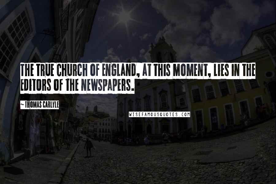 Thomas Carlyle Quotes: The true Church of England, at this moment, lies in the Editors of the newspapers.