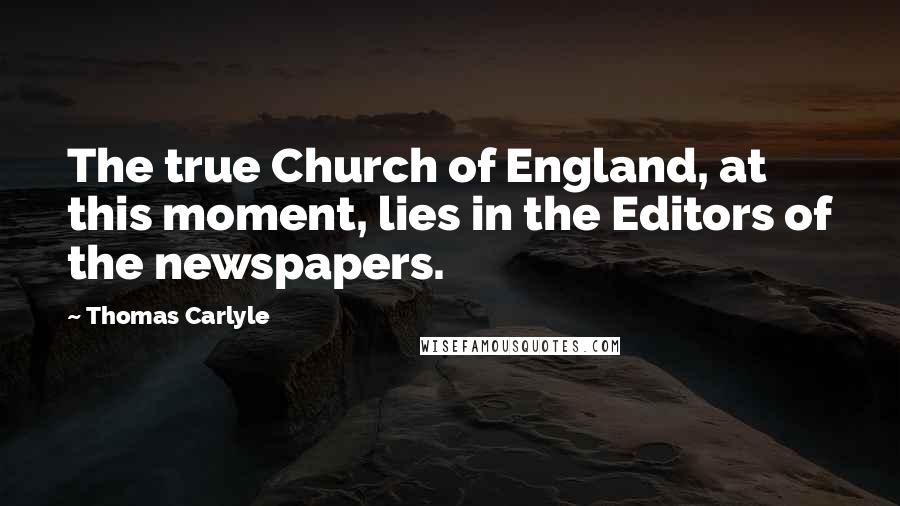 Thomas Carlyle Quotes: The true Church of England, at this moment, lies in the Editors of the newspapers.