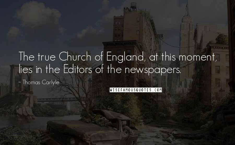 Thomas Carlyle Quotes: The true Church of England, at this moment, lies in the Editors of the newspapers.