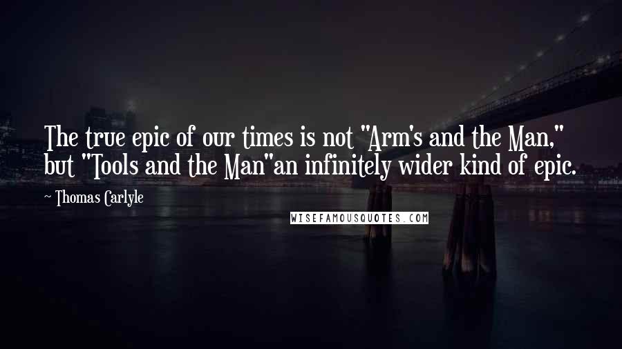 Thomas Carlyle Quotes: The true epic of our times is not "Arm's and the Man," but "Tools and the Man"an infinitely wider kind of epic.