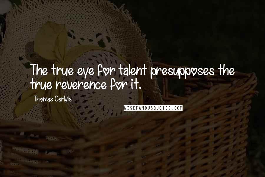 Thomas Carlyle Quotes: The true eye for talent presupposes the true reverence for it.