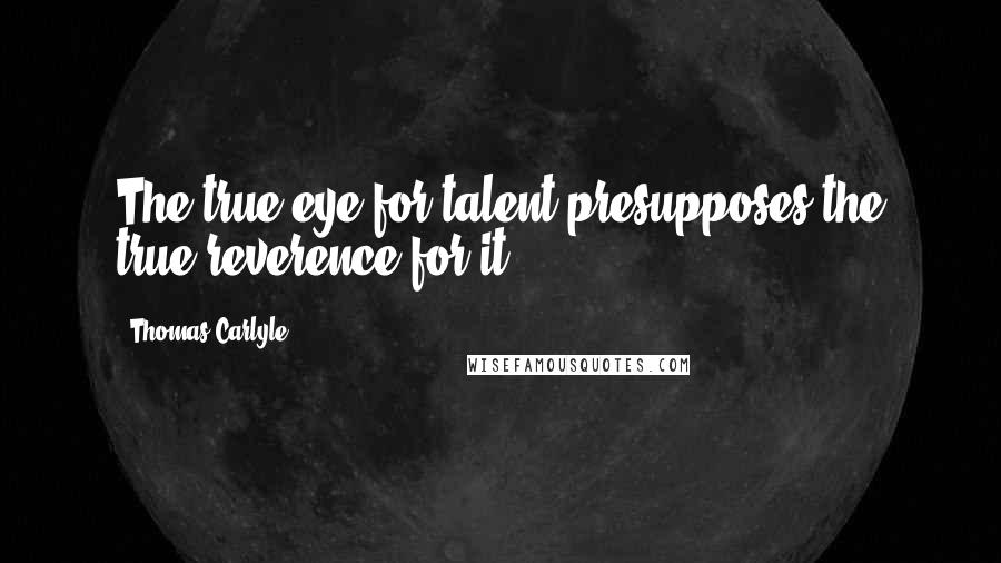 Thomas Carlyle Quotes: The true eye for talent presupposes the true reverence for it.