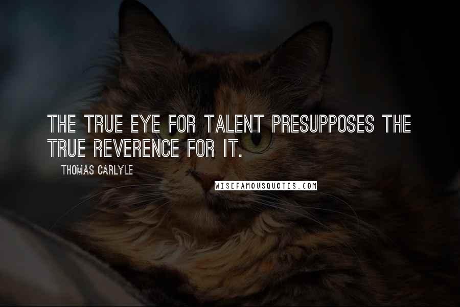 Thomas Carlyle Quotes: The true eye for talent presupposes the true reverence for it.