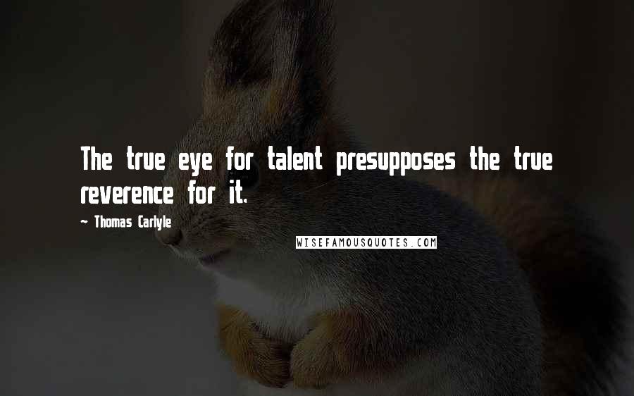 Thomas Carlyle Quotes: The true eye for talent presupposes the true reverence for it.