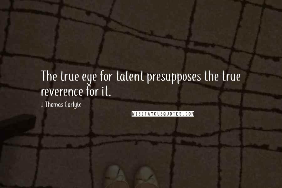 Thomas Carlyle Quotes: The true eye for talent presupposes the true reverence for it.