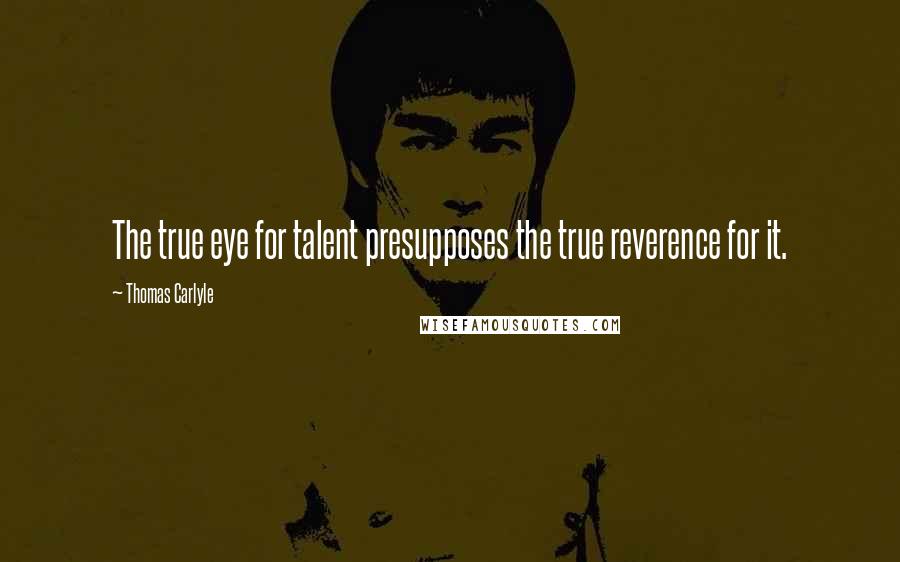 Thomas Carlyle Quotes: The true eye for talent presupposes the true reverence for it.