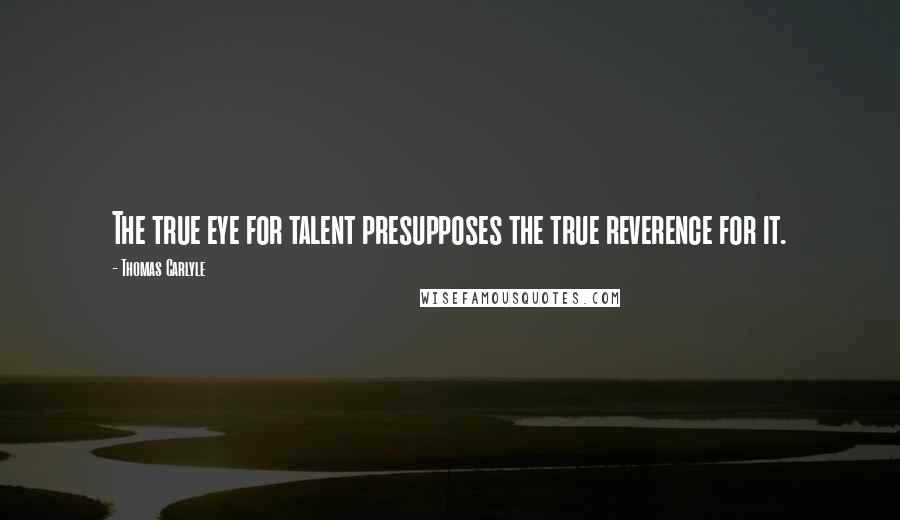 Thomas Carlyle Quotes: The true eye for talent presupposes the true reverence for it.