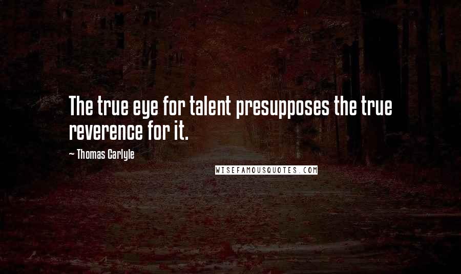 Thomas Carlyle Quotes: The true eye for talent presupposes the true reverence for it.