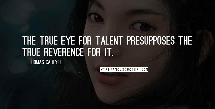 Thomas Carlyle Quotes: The true eye for talent presupposes the true reverence for it.