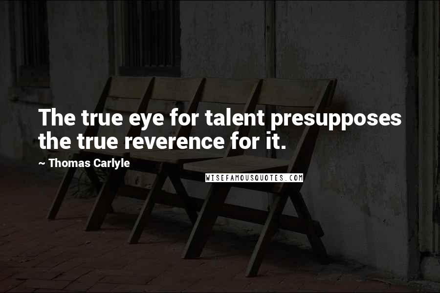 Thomas Carlyle Quotes: The true eye for talent presupposes the true reverence for it.