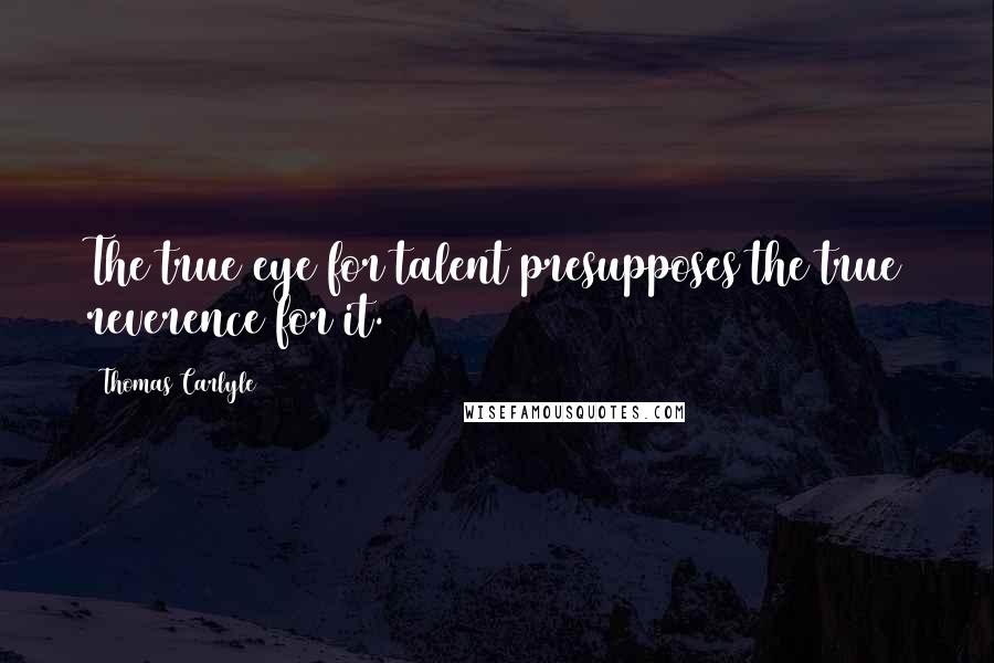 Thomas Carlyle Quotes: The true eye for talent presupposes the true reverence for it.